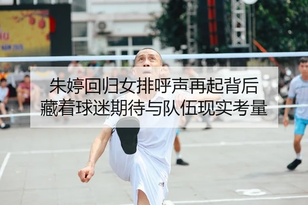 朱婷回归女排呼声再起背后 藏着球迷期待与队伍现实考量