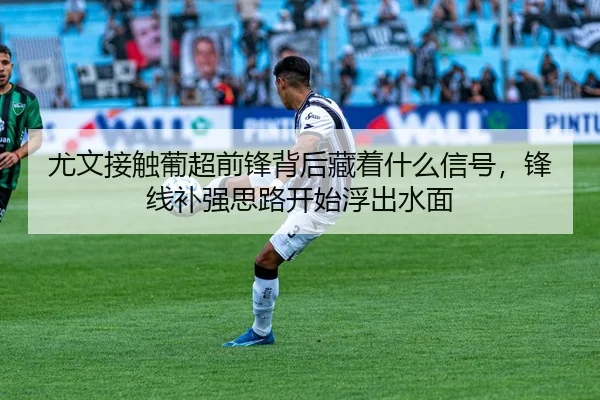 尤文接触葡超前锋背后藏着什么信号，锋线补强思路开始浮出水面